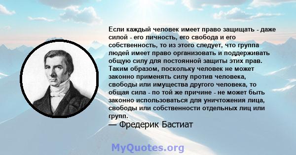 Если каждый человек имеет право защищать - даже силой - его личность, его свобода и его собственность, то из этого следует, что группа людей имеет право организовать и поддерживать общую силу для постоянной защиты этих