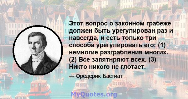 Этот вопрос о законном грабеже должен быть урегулирован раз и навсегда, и есть только три способа урегулировать его: (1) немногие разграбления многих. (2) Все запятнряют всех. (3) Никто никого не глотает.