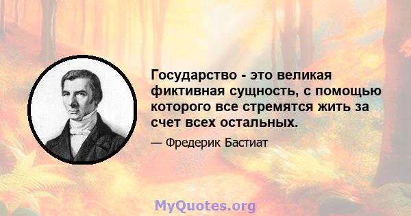 Государство - это великая фиктивная сущность, с помощью которого все стремятся жить за счет всех остальных.