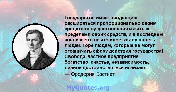 Государство имеет тенденцию расширяться пропорционально своим средствам существования и жить за пределами своих средств, и в последнем анализе это не что иное, как сущность людей. Горе людям, которые не могут ограничить 