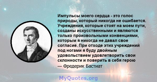 Импульсы моего сердца - это голос природы, который никогда не ошибается. Учреждения, которые стоят на моем пути, созданы искусственными и являются только произвольными конвенциями, которым я никогда не давал свое