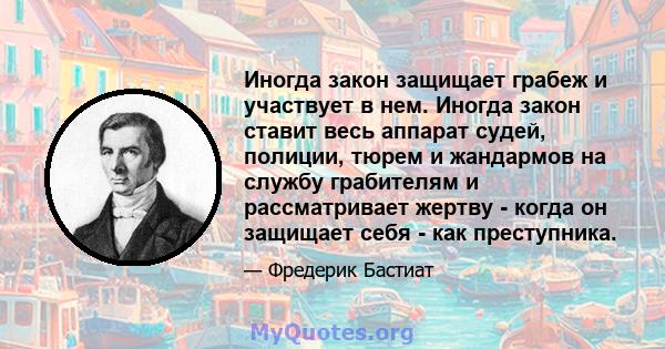 Иногда закон защищает грабеж и участвует в нем. Иногда закон ставит весь аппарат судей, полиции, тюрем и жандармов на службу грабителям и рассматривает жертву - когда он защищает себя - как преступника.