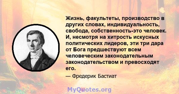 Жизнь, факультеты, производство в других словах, индивидуальность, свобода, собственность-это человек. И, несмотря на хитрость искусных политических лидеров, эти три дара от Бога предшествуют всем человеческим