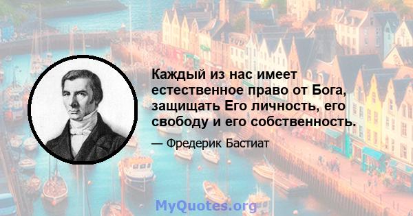 Каждый из нас имеет естественное право от Бога, защищать Его личность, его свободу и его собственность.