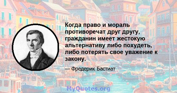 Когда право и мораль противоречат друг другу, гражданин имеет жестокую альтернативу либо похудеть, либо потерять свое уважение к закону.