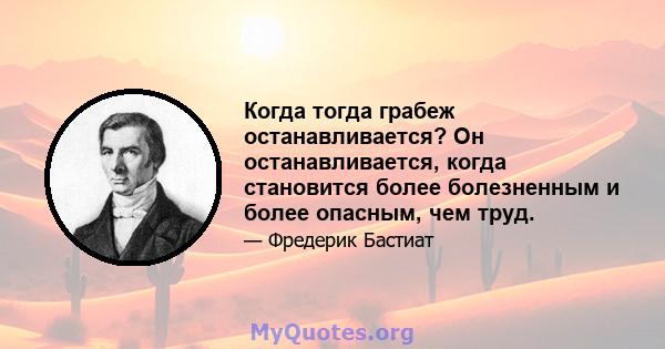 Когда тогда грабеж останавливается? Он останавливается, когда становится более болезненным и более опасным, чем труд.