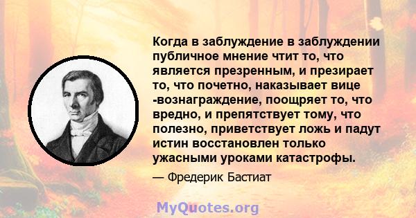 Когда в заблуждение в заблуждении публичное мнение чтит то, что является презренным, и презирает то, что почетно, наказывает вице -вознаграждение, поощряет то, что вредно, и препятствует тому, что полезно, приветствует