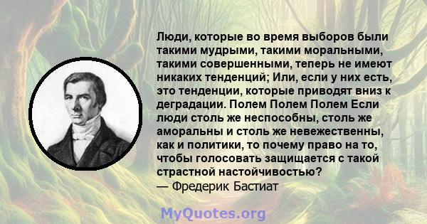 Люди, которые во время выборов были такими мудрыми, такими моральными, такими совершенными, теперь не имеют никаких тенденций; Или, если у них есть, это тенденции, которые приводят вниз к деградации. Полем Полем Полем