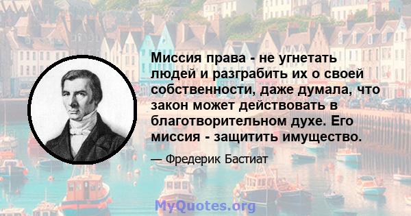 Миссия права - не угнетать людей и разграбить их о своей собственности, даже думала, что закон может действовать в благотворительном духе. Его миссия - защитить имущество.