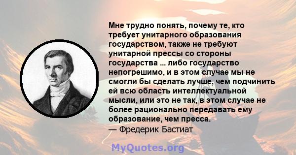 Мне трудно понять, почему те, кто требует унитарного образования государством, также не требуют унитарной прессы со стороны государства ... либо государство непогрешимо, и в этом случае мы не смогли бы сделать лучше,