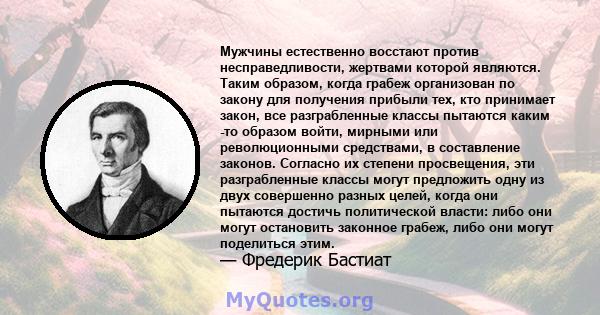 Мужчины естественно восстают против несправедливости, жертвами которой являются. Таким образом, когда грабеж организован по закону для получения прибыли тех, кто принимает закон, все разграбленные классы пытаются каким