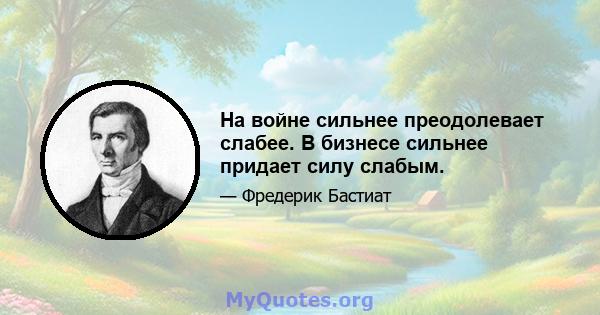 На войне сильнее преодолевает слабее. В бизнесе сильнее придает силу слабым.