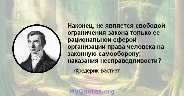 Наконец, не является свободой ограничения закона только ее рациональной сферой организации права человека на законную самооборону; наказания несправедливости?