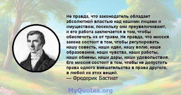 Не правда, что законодатель обладает абсолютной властью над нашими лицами и имуществом, поскольку они преувеличивают, и его работа заключается в том, чтобы обеспечить их от травм. Не правда, что миссия закона состоит в