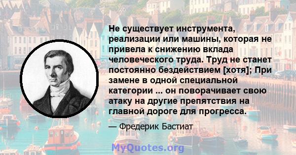 Не существует инструмента, реализации или машины, которая не привела к снижению вклада человеческого труда. Труд не станет постоянно бездействием [хотя]; При замене в одной специальной категории ... он поворачивает свою 