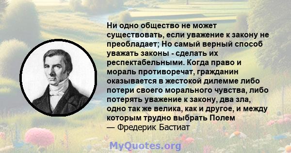 Ни одно общество не может существовать, если уважение к закону не преобладает; Но самый верный способ уважать законы - сделать их респектабельными. Когда право и мораль противоречат, гражданин оказывается в жестокой