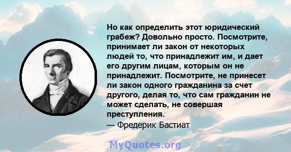 Но как определить этот юридический грабеж? Довольно просто. Посмотрите, принимает ли закон от некоторых людей то, что принадлежит им, и дает его другим лицам, которым он не принадлежит. Посмотрите, не принесет ли закон