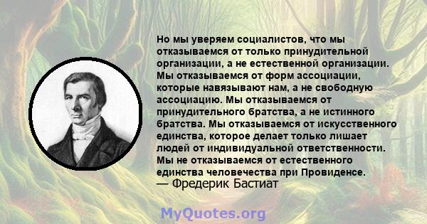 Но мы уверяем социалистов, что мы отказываемся от только принудительной организации, а не естественной организации. Мы отказываемся от форм ассоциации, которые навязывают нам, а не свободную ассоциацию. Мы отказываемся