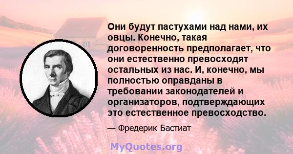 Они будут пастухами над нами, их овцы. Конечно, такая договоренность предполагает, что они естественно превосходят остальных из нас. И, конечно, мы полностью оправданы в требовании законодателей и организаторов,