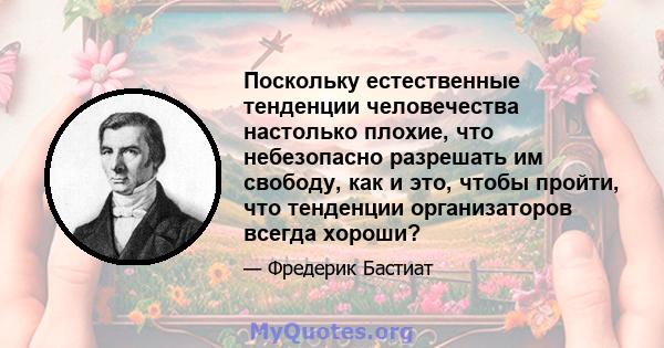 Поскольку естественные тенденции человечества настолько плохие, что небезопасно разрешать им свободу, как и это, чтобы пройти, что тенденции организаторов всегда хороши?