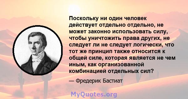 Поскольку ни один человек действует отдельно отдельно, не может законно использовать силу, чтобы уничтожить права других, не следует ли не следует логически, что тот же принцип также относится к общей силе, которая