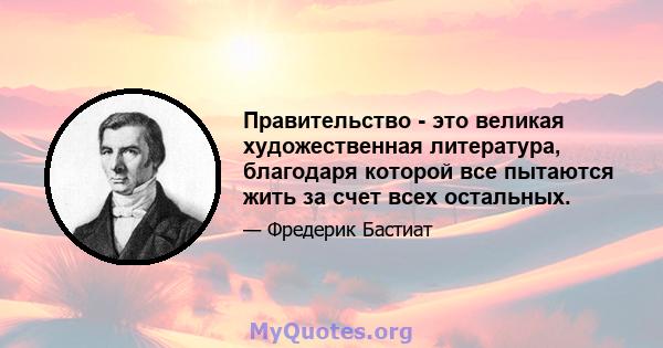 Правительство - это великая художественная литература, благодаря которой все пытаются жить за счет всех остальных.