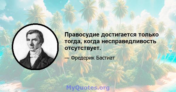 Правосудие достигается только тогда, когда несправедливость отсутствует.