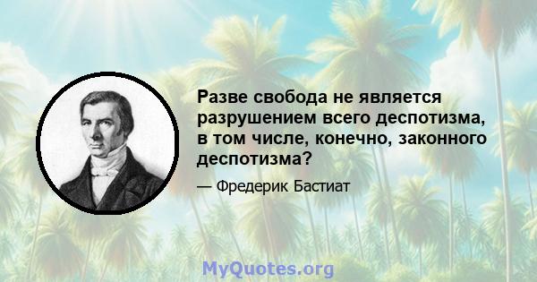 Разве свобода не является разрушением всего деспотизма, в том числе, конечно, законного деспотизма?