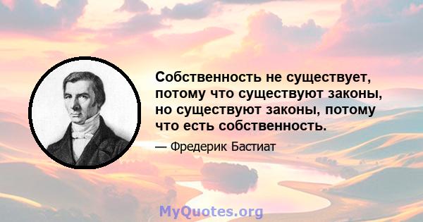 Собственность не существует, потому что существуют законы, но существуют законы, потому что есть собственность.