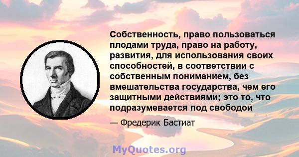 Собственность, право пользоваться плодами труда, право на работу, развития, для использования своих способностей, в соответствии с собственным пониманием, без вмешательства государства, чем его защитными действиями; это 