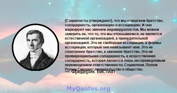 [Социалисты утверждают], что мы отвергаем братство, солидарность, организацию и ассоциацию; И они маркируют нас именем индивидуалистов. Мы можем заверить их, что то, что мы отказываемся, не является естественной