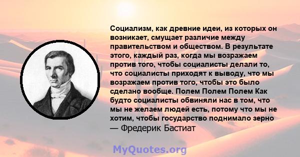 Социализм, как древние идеи, из которых он возникает, смущает различие между правительством и обществом. В результате этого, каждый раз, когда мы возражаем против того, чтобы социалисты делали то, что социалисты