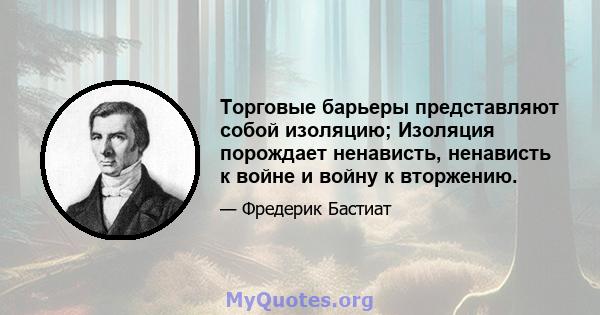 Торговые барьеры представляют собой изоляцию; Изоляция порождает ненависть, ненависть к войне и войну к вторжению.