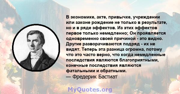 В экономике, акте, привычке, учреждении или законе рождение не только в результате, но и в ряде эффектов. Из этих эффектов первое только немедленно; Он проявляется одновременно своей причиной - это видно. Другие