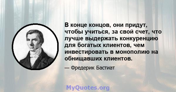 В конце концов, они придут, чтобы учиться, за свой счет, что лучше выдержать конкуренцию для богатых клиентов, чем инвестировать в монополию на обнищавших клиентов.