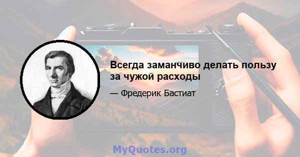 Всегда заманчиво делать пользу за чужой расходы