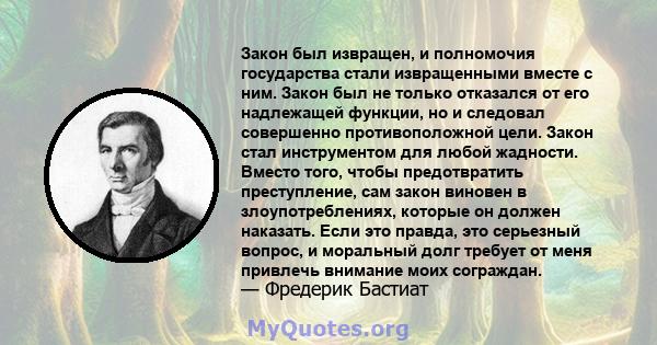 Закон был извращен, и полномочия государства стали извращенными вместе с ним. Закон был не только отказался от его надлежащей функции, но и следовал совершенно противоположной цели. Закон стал инструментом для любой