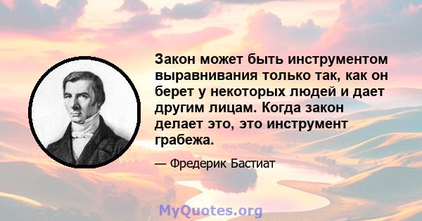 Закон может быть инструментом выравнивания только так, как он берет у некоторых людей и дает другим лицам. Когда закон делает это, это инструмент грабежа.