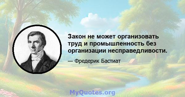 Закон не может организовать труд и промышленность без организации несправедливости.