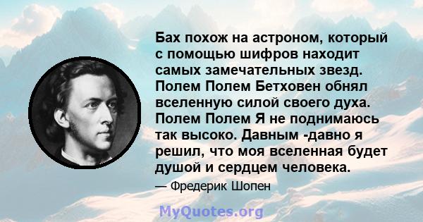 Бах похож на астроном, который с помощью шифров находит самых замечательных звезд. Полем Полем Бетховен обнял вселенную силой своего духа. Полем Полем Я не поднимаюсь так высоко. Давным -давно я решил, что моя вселенная 