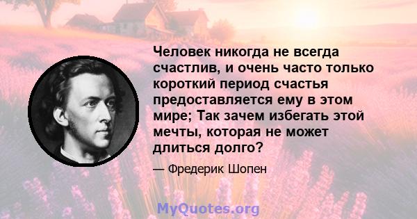 Человек никогда не всегда счастлив, и очень часто только короткий период счастья предоставляется ему в этом мире; Так зачем избегать этой мечты, которая не может длиться долго?