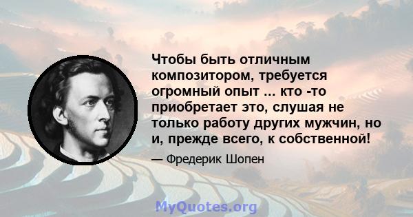 Чтобы быть отличным композитором, требуется огромный опыт ... кто -то приобретает это, слушая не только работу других мужчин, но и, прежде всего, к собственной!