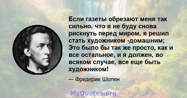 Если газеты обрезают меня так сильно, что я не буду снова рискнуть перед миром, я решил стать художником -домашним; Это было бы так же просто, как и все остальное, и я должен, во всяком случае, все еще быть художником!