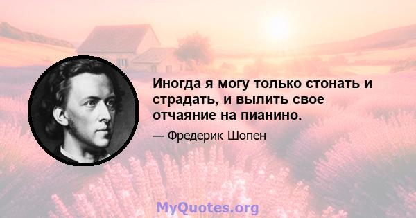 Иногда я могу только стонать и страдать, и вылить свое отчаяние на пианино.