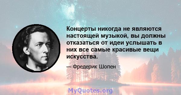 Концерты никогда не являются настоящей музыкой, вы должны отказаться от идеи услышать в них все самые красивые вещи искусства.