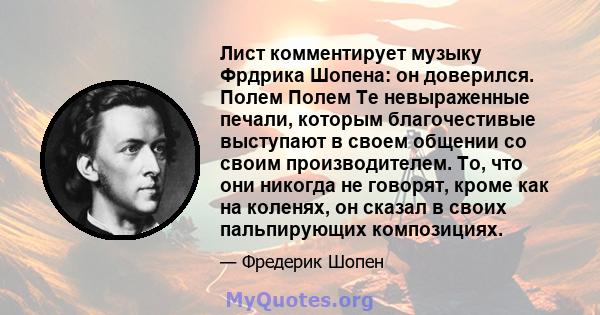 Лист комментирует музыку Фрдрика Шопена: он доверился. Полем Полем Те невыраженные печали, которым благочестивые выступают в своем общении со своим производителем. То, что они никогда не говорят, кроме как на коленях,