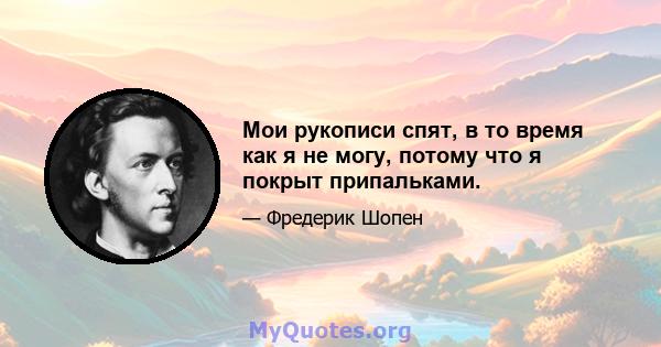 Мои рукописи спят, в то время как я не могу, потому что я покрыт припальками.