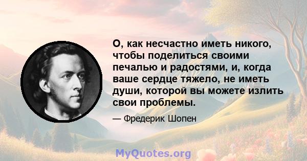 О, как несчастно иметь никого, чтобы поделиться своими печалью и радостями, и, когда ваше сердце тяжело, не иметь души, которой вы можете излить свои проблемы.