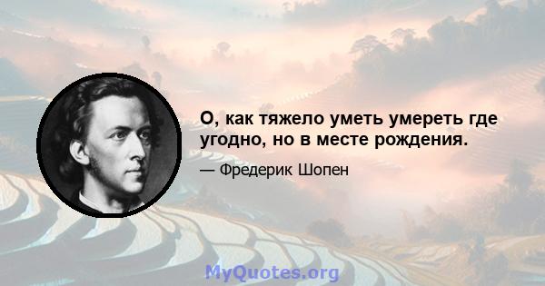 О, как тяжело уметь умереть где угодно, но в месте рождения.