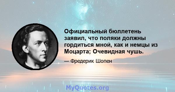 Официальный бюллетень заявил, что поляки должны гордиться мной, как и немцы из Моцарта; Очевидная чушь.